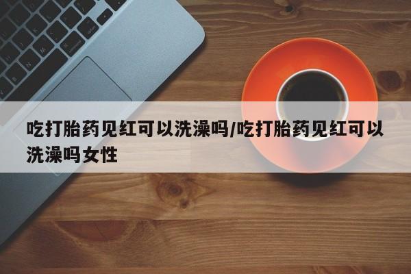 米非司酮网上药店微信吃打胎药见红可以洗澡吗/吃打胎药见红可以洗澡吗女性