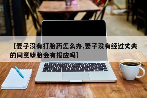 米非司酮网上药店微信【妻子没有打胎药怎么办,妻子没有经过丈夫的同意堕胎会有报应吗】