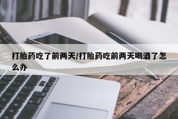 米非司酮网上药店微信打胎药吃了前两天/打胎药吃前两天喝酒了怎么办