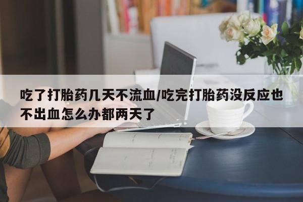 米非司酮网上药店微信吃了打胎药几天不流血/吃完打胎药没反应也不出血怎么办都两天了