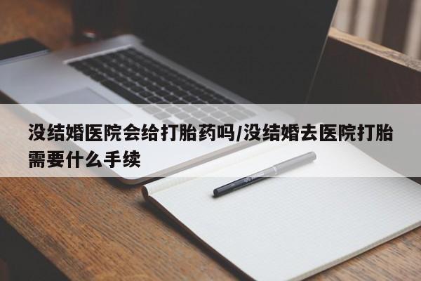 米非司酮网上药店微信没结婚医院会给打胎药吗/没结婚去医院打胎需要什么手续