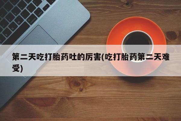 米非司酮网上药店微信第二天吃打胎药吐的厉害(吃打胎药第二天难受)