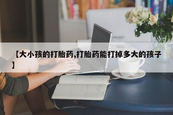 米非司酮网上药店微信【大小孩的打胎药,打胎药能打掉多大的孩子】