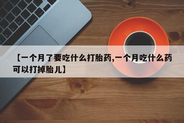 米非司酮网上药店微信【一个月了要吃什么打胎药,一个月吃什么药可以打掉胎儿】