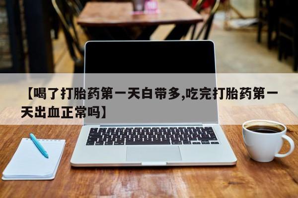 米非司酮网上药店微信【喝了打胎药第一天白带多,吃完打胎药第一天出血正常吗】