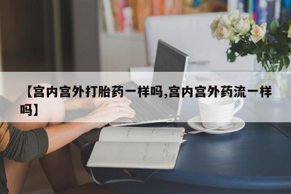 米非司酮网上药店微信【宫内宫外打胎药一样吗,宫内宫外药流一样吗】