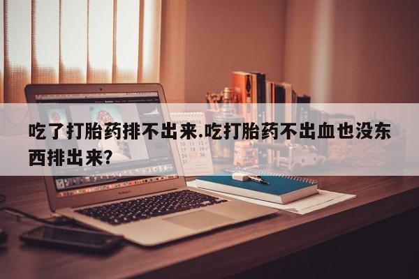 米非司酮网上药店微信吃了打胎药排不出来.吃打胎药不出血也没东西排出来？