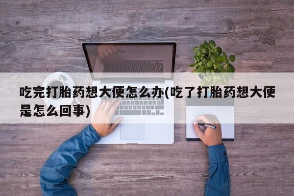 米非司酮网上药店微信吃完打胎药想大便怎么办(吃了打胎药想大便是怎么回事)