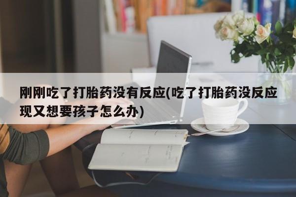 米非司酮网上药店微信刚刚吃了打胎药没有反应(吃了打胎药没反应现又想要孩子怎么办)