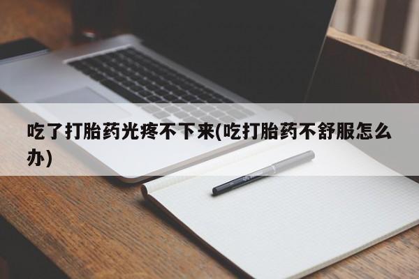 米非司酮网上药店微信吃了打胎药光疼不下来(吃打胎药不舒服怎么办)