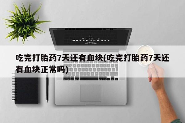 米非司酮网上药店微信吃完打胎药7天还有血块(吃完打胎药7天还有血块正常吗)