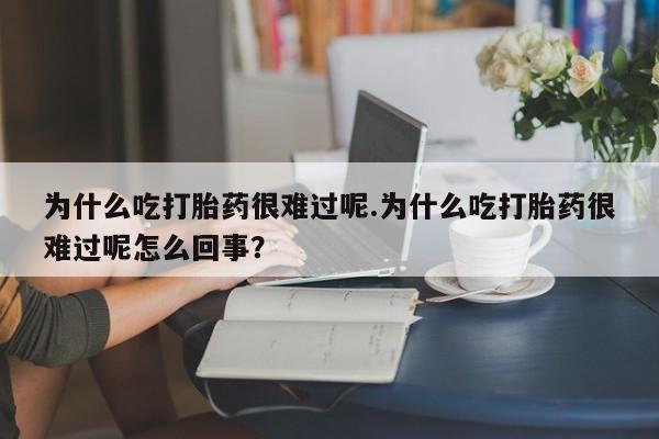 米非司酮网上药店微信为什么吃打胎药很难过呢.为什么吃打胎药很难过呢怎么回事？