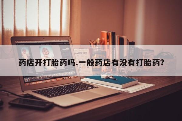米非司酮网上药店微信药店开打胎药吗.一般药店有没有打胎药？