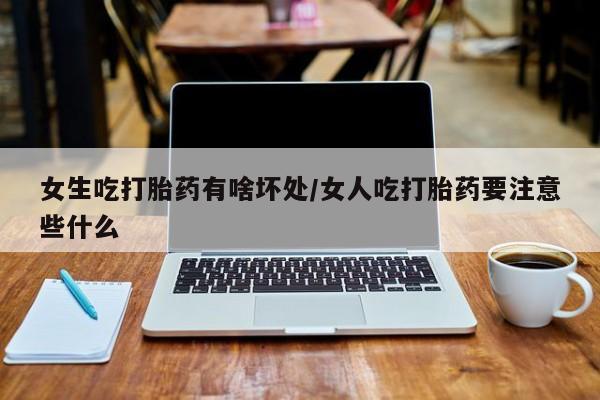 米非司酮网上药店微信女生吃打胎药有啥坏处/女人吃打胎药要注意些什么