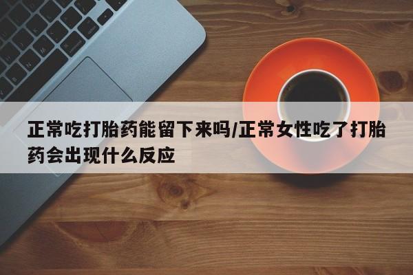 米非司酮网上药店微信正常吃打胎药能留下来吗/正常女性吃了打胎药会出现什么反应