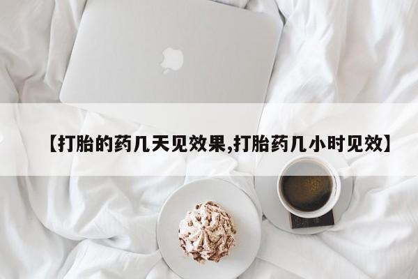 米非司酮网上药店微信【打胎的药几天见效果,打胎药几小时见效】