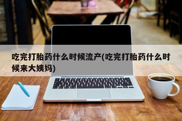 米非司酮网上药店微信吃完打胎药什么时候流产(吃完打胎药什么时候来大姨妈)