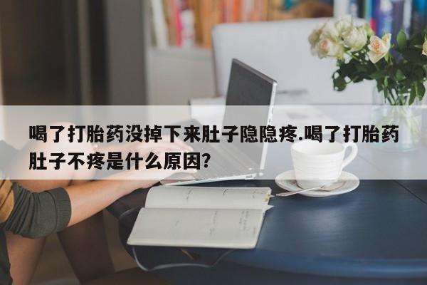 米非司酮网上药店微信喝了打胎药没掉下来肚子隐隐疼.喝了打胎药肚子不疼是什么原因？