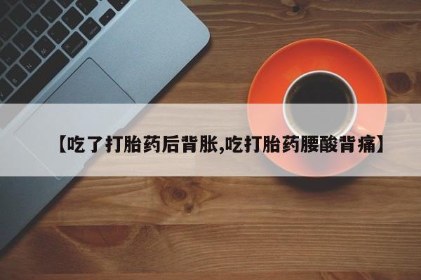 米非司酮网上药店微信【吃了打胎药后背胀,吃打胎药腰酸背痛】