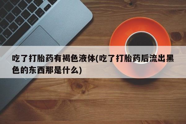 米非司酮网上药店微信吃了打胎药有褐色液体(吃了打胎药后流出黑色的东西那是什么)