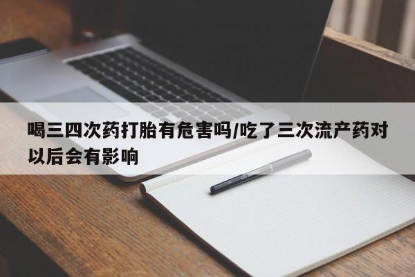 米非司酮网上药店微信喝三四次药打胎有危害吗/吃了三次流产药对以后会有影响