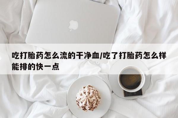 米非司酮网上药店微信吃打胎药怎么流的干净血/吃了打胎药怎么样能排的快一点
