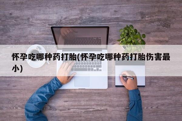 米非司酮网上药店微信怀孕吃哪种药打胎(怀孕吃哪种药打胎伤害最小)