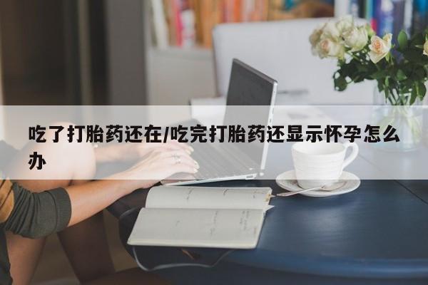 米非司酮网上药店微信吃了打胎药还在/吃完打胎药还显示怀孕怎么办