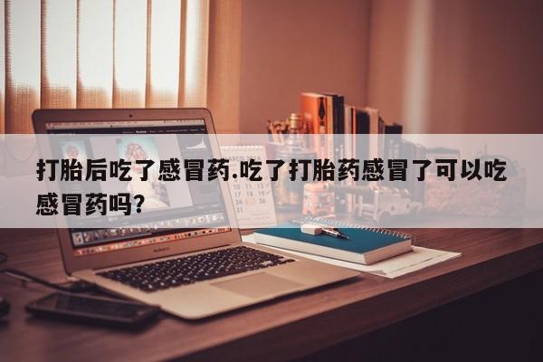 米非司酮网上药店微信打胎后吃了感冒药.吃了打胎药感冒了可以吃感冒药吗？
