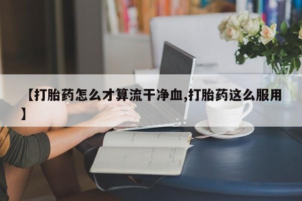 米非司酮网上药店微信【打胎药怎么才算流干净血,打胎药这么服用】