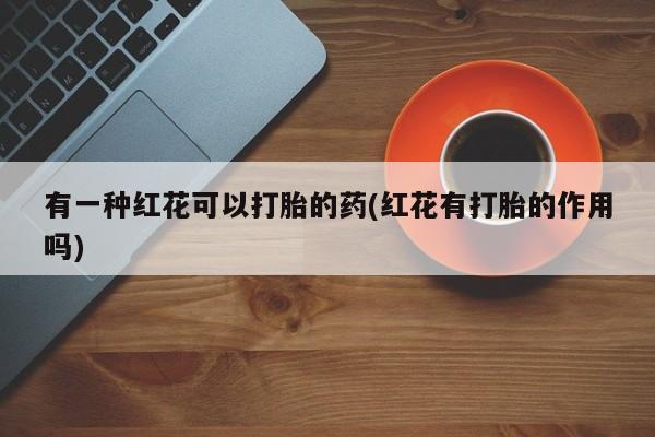 米非司酮网上药店微信有一种红花可以打胎的药(红花有打胎的作用吗)