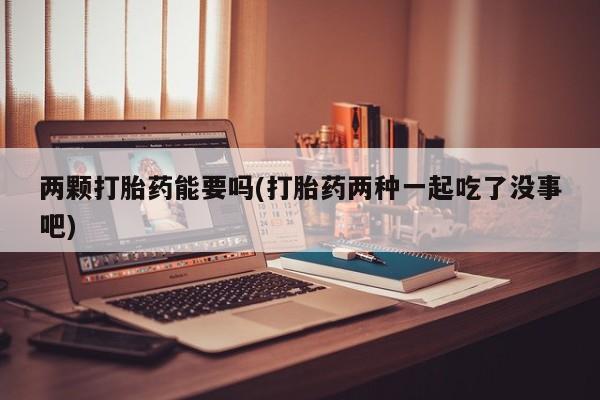 米非司酮网上药店微信两颗打胎药能要吗(打胎药两种一起吃了没事吧)