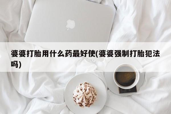 米非司酮网上药店微信婆婆打胎用什么药最好使(婆婆强制打胎犯法吗)