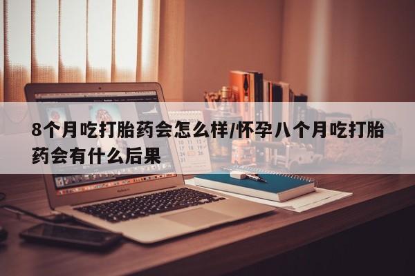 米非司酮网上药店微信8个月吃打胎药会怎么样/怀孕八个月吃打胎药会有什么后果