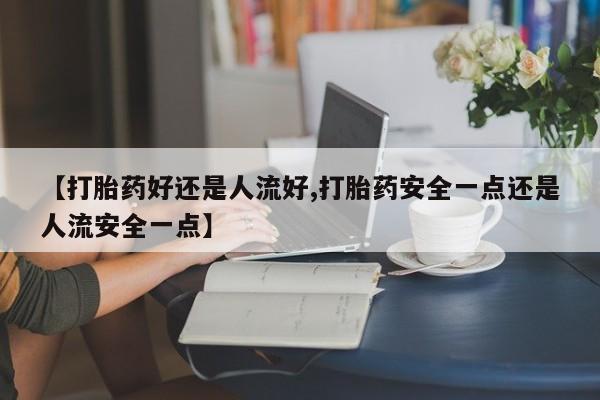 米非司酮网上药店微信【打胎药好还是人流好,打胎药安全一点还是人流安全一点】