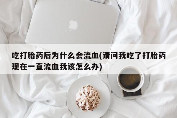 米非司酮网上药店微信吃打胎药后为什么会流血(请问我吃了打胎药现在一直流血我该怎么办)