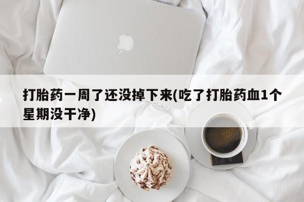 米非司酮网上药店微信打胎药一周了还没掉下来(吃了打胎药血1个星期没干净)