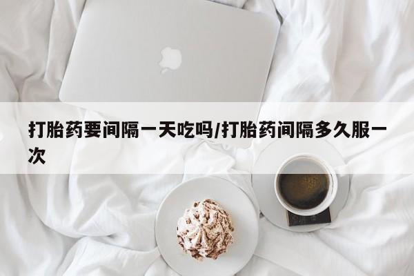 米非司酮网上药店微信打胎药要间隔一天吃吗/打胎药间隔多久服一次