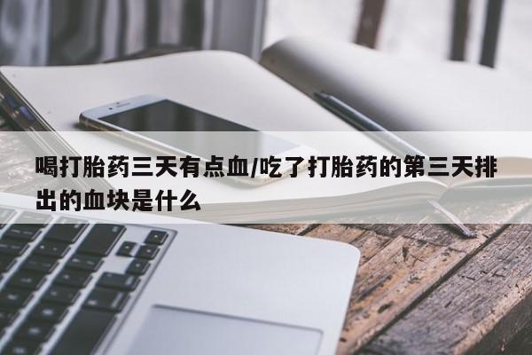 米非司酮网上药店微信喝打胎药三天有点血/吃了打胎药的第三天排出的血块是什么