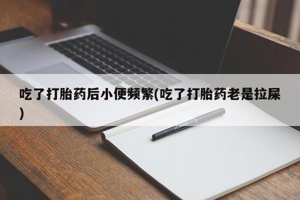 米非司酮网上药店微信吃了打胎药后小便频繁(吃了打胎药老是拉屎)
