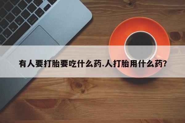 米非司酮网上药店微信有人要打胎要吃什么药.人打胎用什么药？