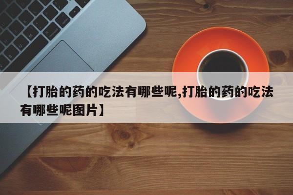 米非司酮网上药店微信【打胎的药的吃法有哪些呢,打胎的药的吃法有哪些呢图片】