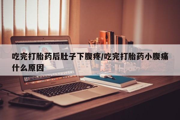 米非司酮网上药店微信吃完打胎药后肚子下腹疼/吃完打胎药小腹痛什么原因