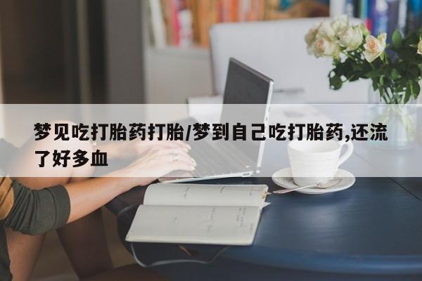 米非司酮网上药店微信梦见吃打胎药打胎/梦到自己吃打胎药,还流了好多血