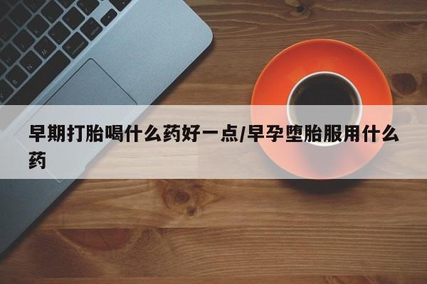 米非司酮网上药店微信早期打胎喝什么药好一点/早孕堕胎服用什么药