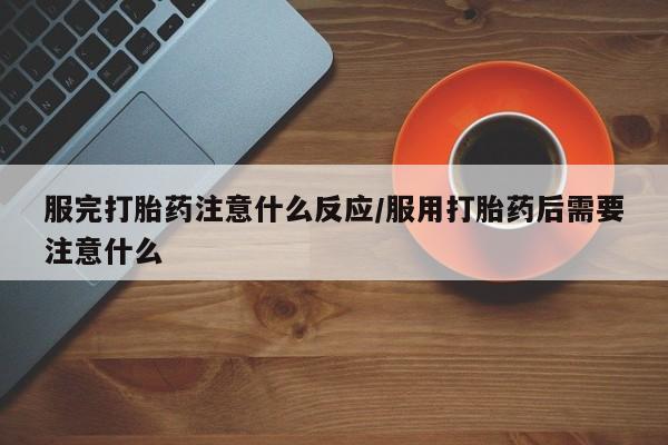 米非司酮网上药店微信服完打胎药注意什么反应/服用打胎药后需要注意什么
