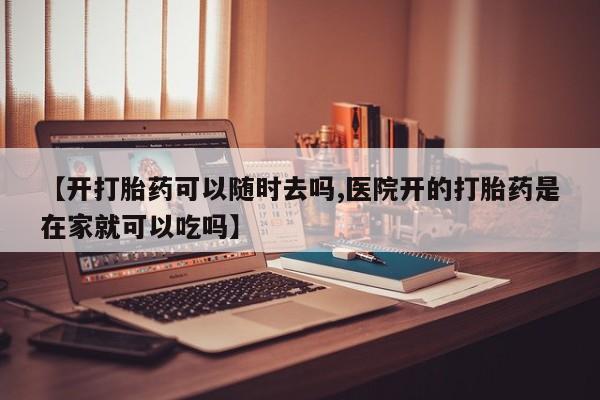 米非司酮网上药店微信【开打胎药可以随时去吗,医院开的打胎药是在家就可以吃吗】