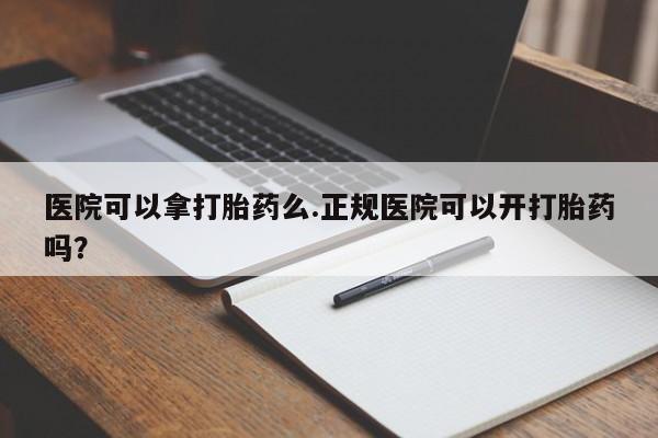 米非司酮网上药店微信医院可以拿打胎药么.正规医院可以开打胎药吗？