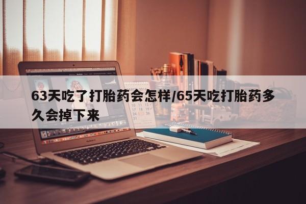 米非司酮网上药店微信63天吃了打胎药会怎样/65天吃打胎药多久会掉下来