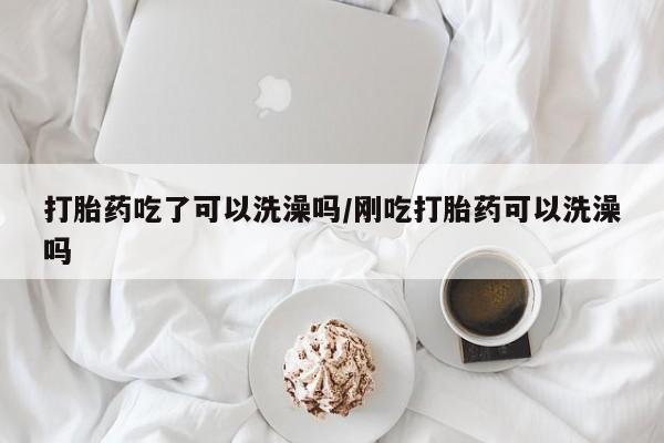 米非司酮网上药店微信打胎药吃了可以洗澡吗/刚吃打胎药可以洗澡吗